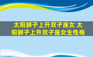太阳狮子上升双子座女 太阳狮子上升双子座女生性格